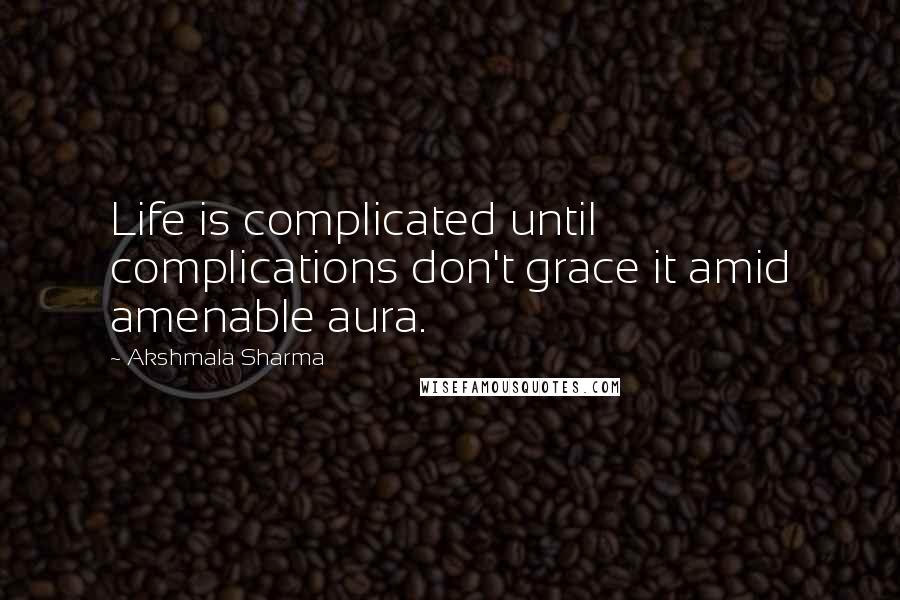 Akshmala Sharma Quotes: Life is complicated until complications don't grace it amid amenable aura.