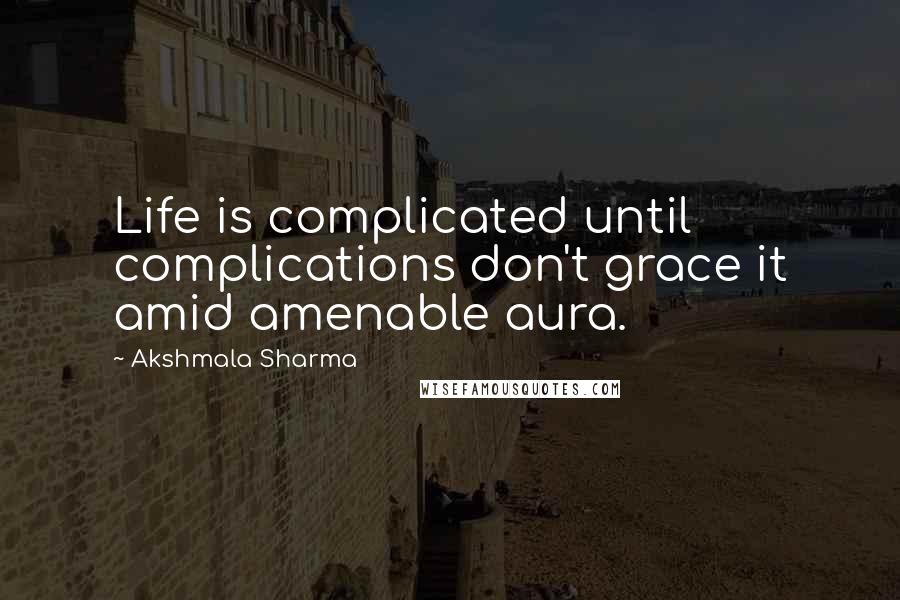 Akshmala Sharma Quotes: Life is complicated until complications don't grace it amid amenable aura.