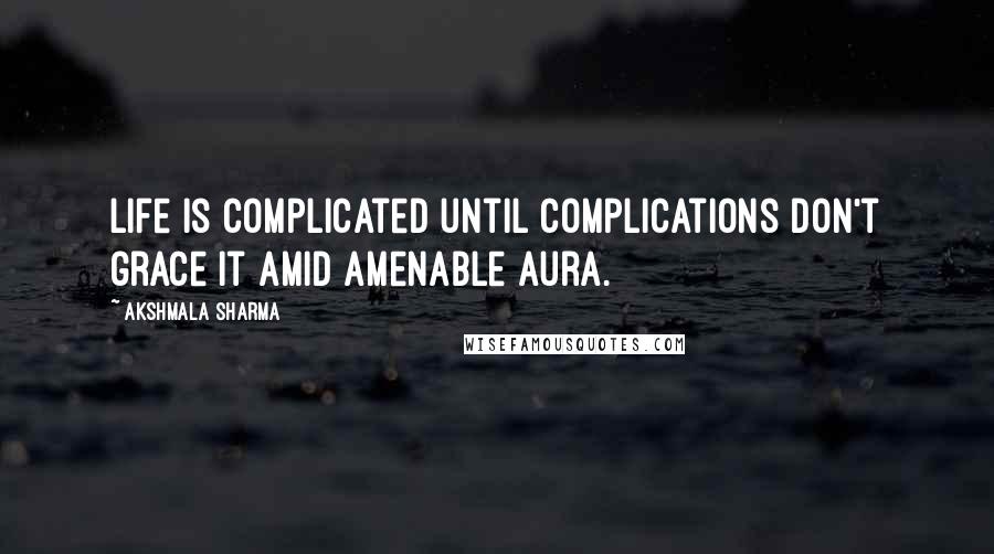 Akshmala Sharma Quotes: Life is complicated until complications don't grace it amid amenable aura.