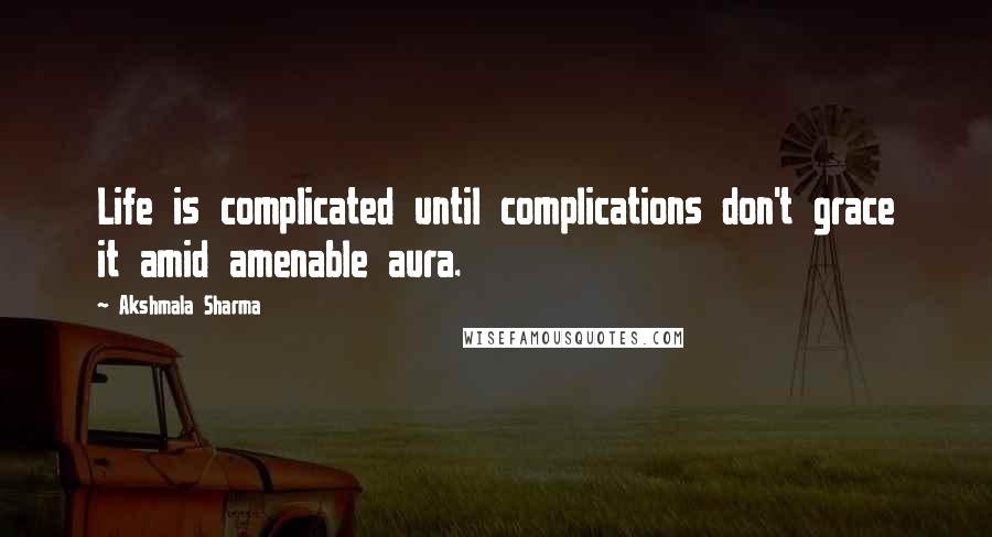 Akshmala Sharma Quotes: Life is complicated until complications don't grace it amid amenable aura.