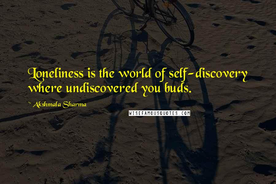 Akshmala Sharma Quotes: Loneliness is the world of self-discovery where undiscovered you buds.