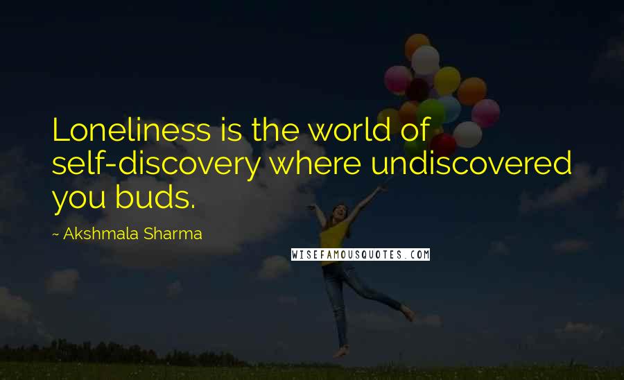 Akshmala Sharma Quotes: Loneliness is the world of self-discovery where undiscovered you buds.