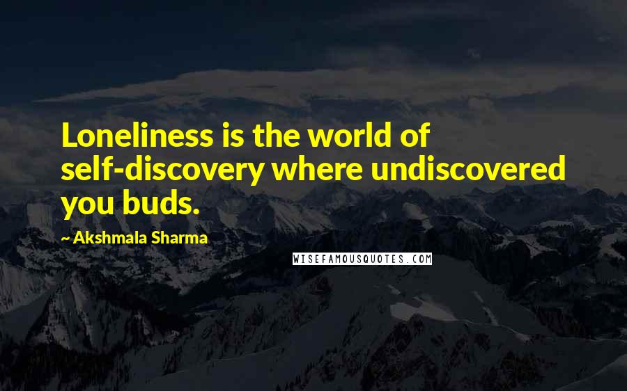 Akshmala Sharma Quotes: Loneliness is the world of self-discovery where undiscovered you buds.
