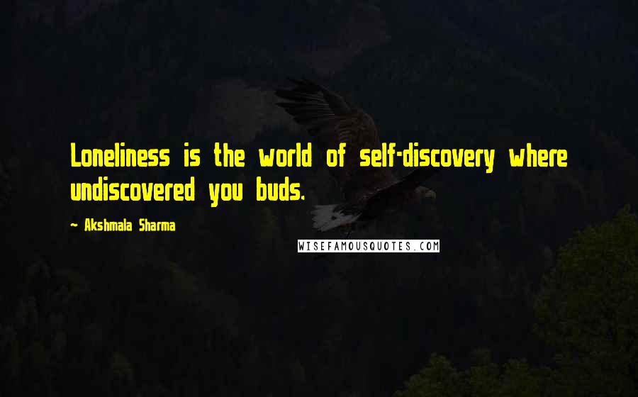 Akshmala Sharma Quotes: Loneliness is the world of self-discovery where undiscovered you buds.