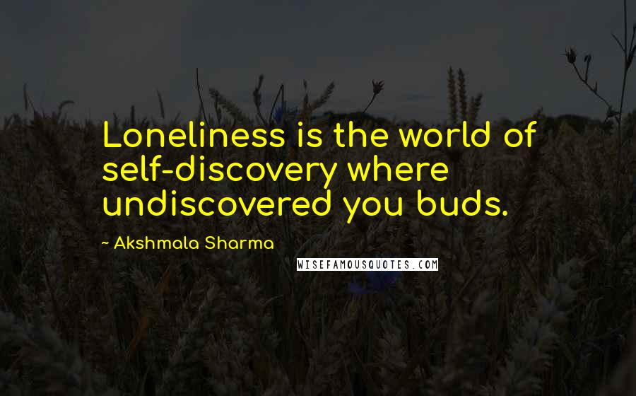 Akshmala Sharma Quotes: Loneliness is the world of self-discovery where undiscovered you buds.