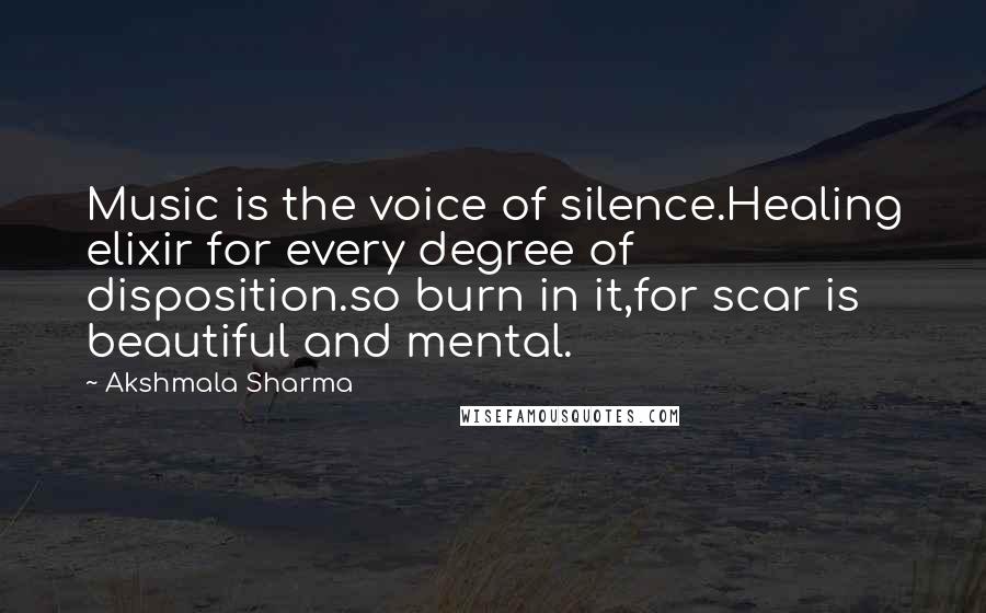 Akshmala Sharma Quotes: Music is the voice of silence.Healing elixir for every degree of disposition.so burn in it,for scar is beautiful and mental.