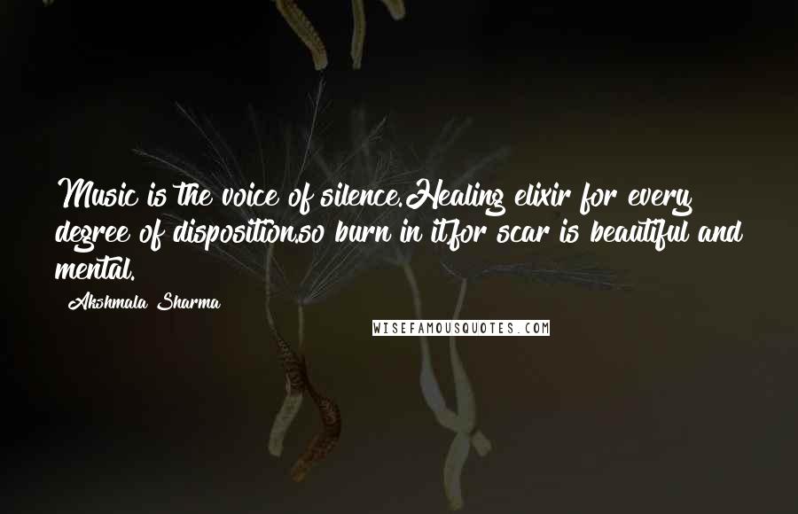 Akshmala Sharma Quotes: Music is the voice of silence.Healing elixir for every degree of disposition.so burn in it,for scar is beautiful and mental.