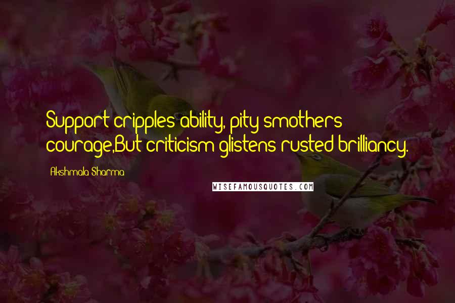 Akshmala Sharma Quotes: Support cripples ability, pity smothers courage,But criticism glistens rusted brilliancy.