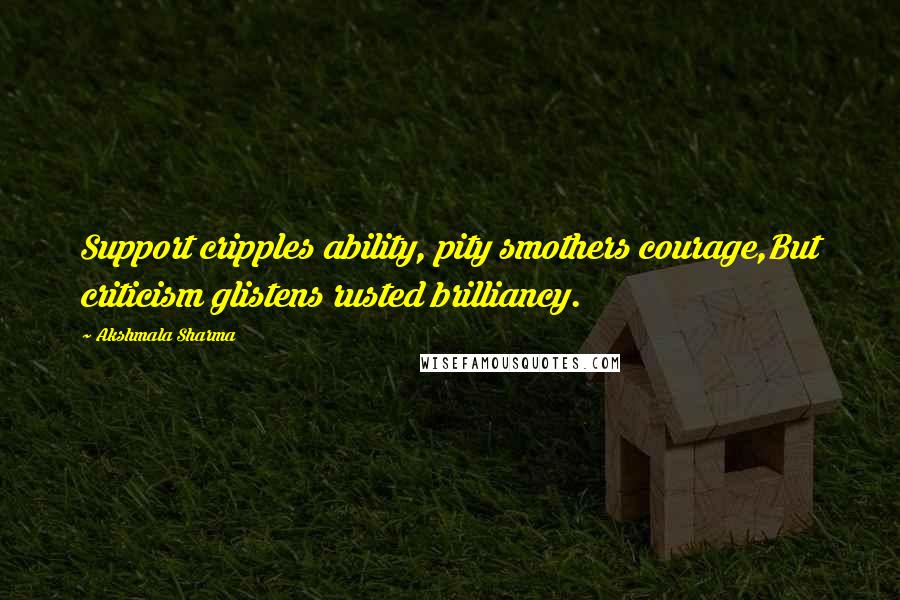 Akshmala Sharma Quotes: Support cripples ability, pity smothers courage,But criticism glistens rusted brilliancy.