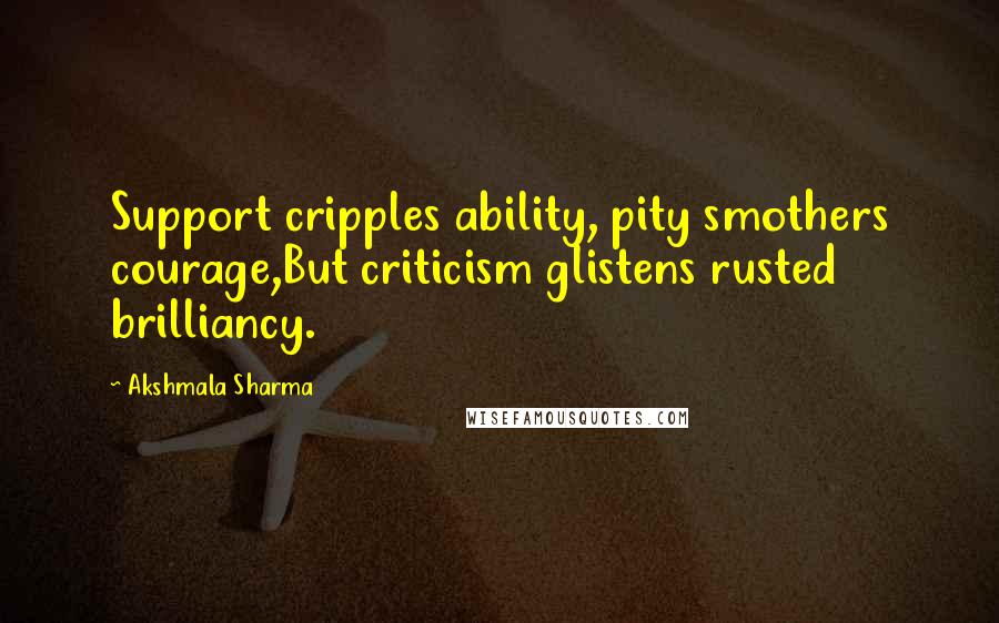 Akshmala Sharma Quotes: Support cripples ability, pity smothers courage,But criticism glistens rusted brilliancy.