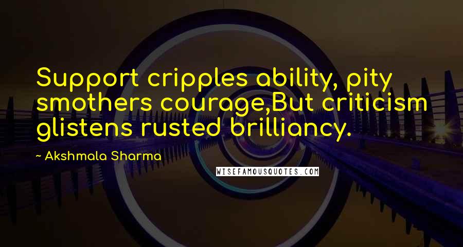 Akshmala Sharma Quotes: Support cripples ability, pity smothers courage,But criticism glistens rusted brilliancy.