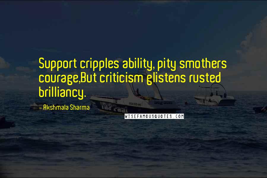 Akshmala Sharma Quotes: Support cripples ability, pity smothers courage,But criticism glistens rusted brilliancy.