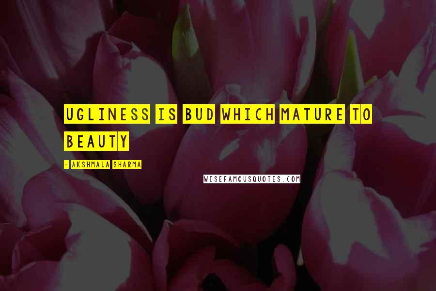 Akshmala Sharma Quotes: ugliness is bud which mature to beauty