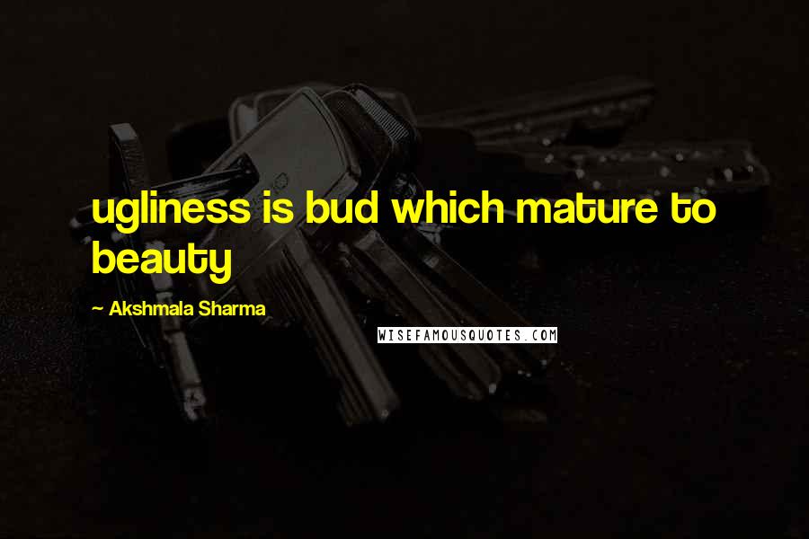 Akshmala Sharma Quotes: ugliness is bud which mature to beauty