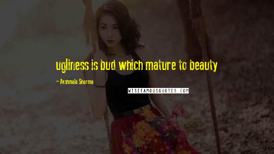 Akshmala Sharma Quotes: ugliness is bud which mature to beauty