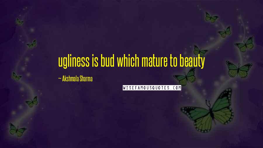 Akshmala Sharma Quotes: ugliness is bud which mature to beauty