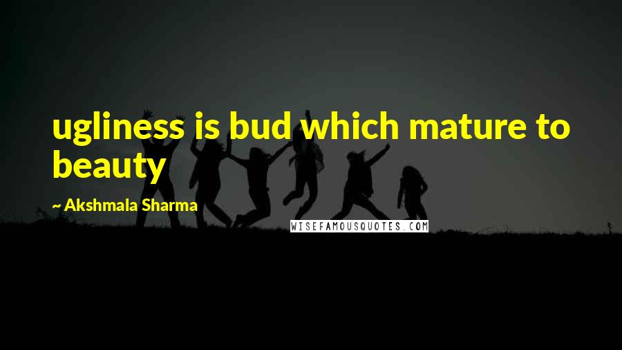 Akshmala Sharma Quotes: ugliness is bud which mature to beauty