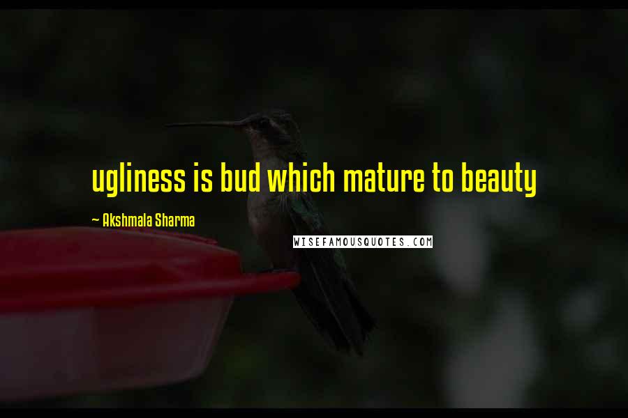 Akshmala Sharma Quotes: ugliness is bud which mature to beauty