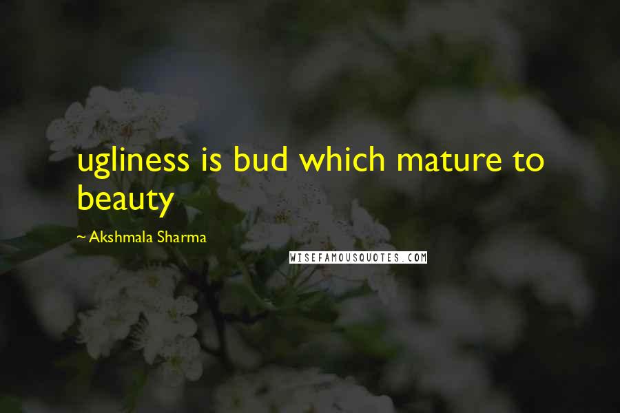 Akshmala Sharma Quotes: ugliness is bud which mature to beauty