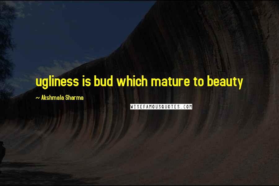 Akshmala Sharma Quotes: ugliness is bud which mature to beauty