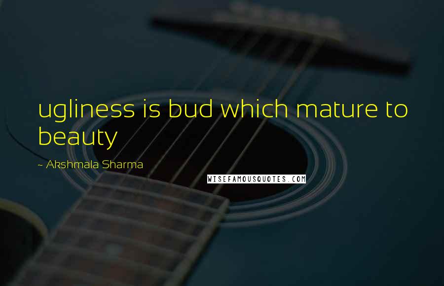 Akshmala Sharma Quotes: ugliness is bud which mature to beauty