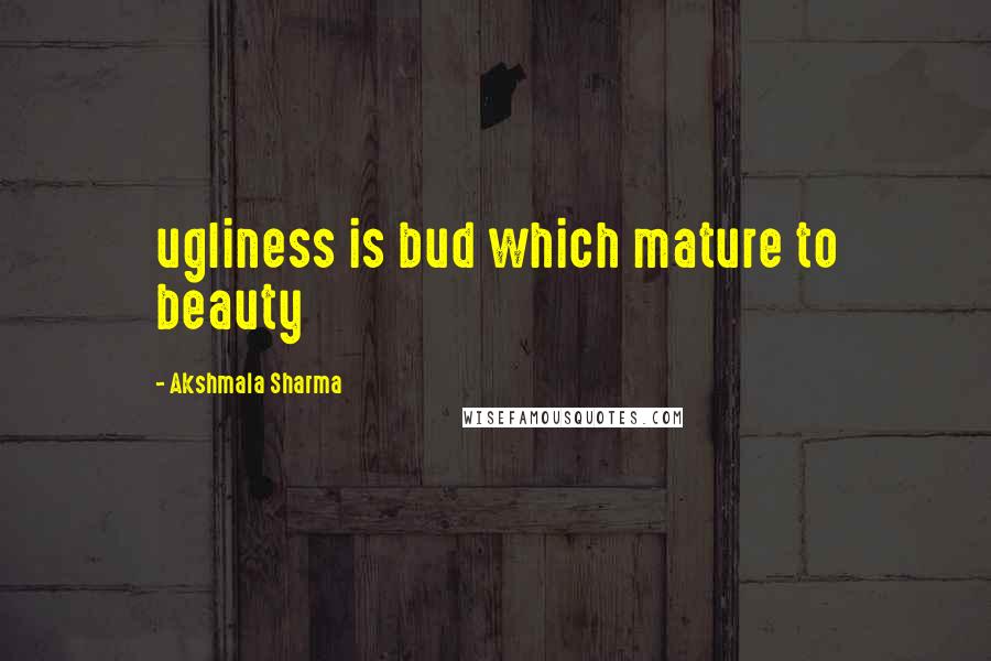 Akshmala Sharma Quotes: ugliness is bud which mature to beauty