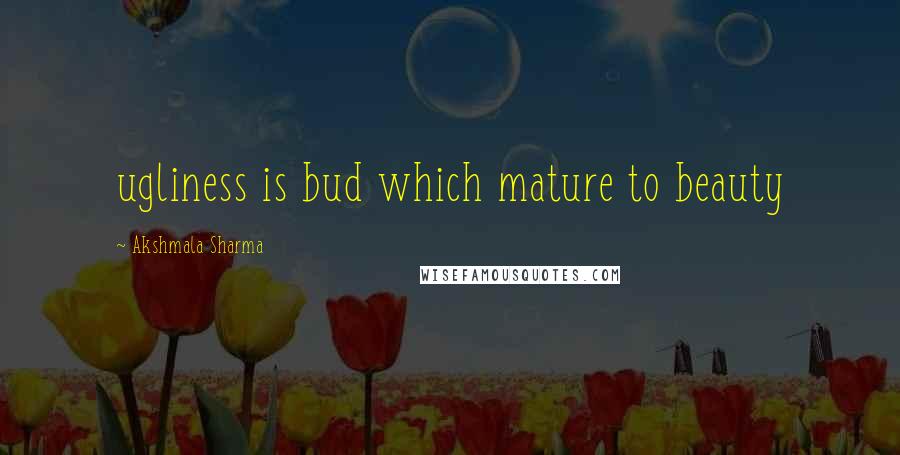 Akshmala Sharma Quotes: ugliness is bud which mature to beauty