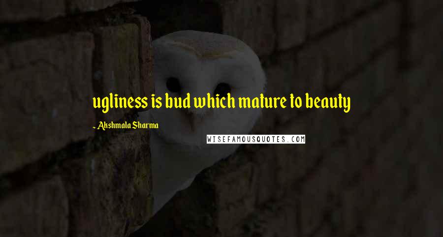 Akshmala Sharma Quotes: ugliness is bud which mature to beauty