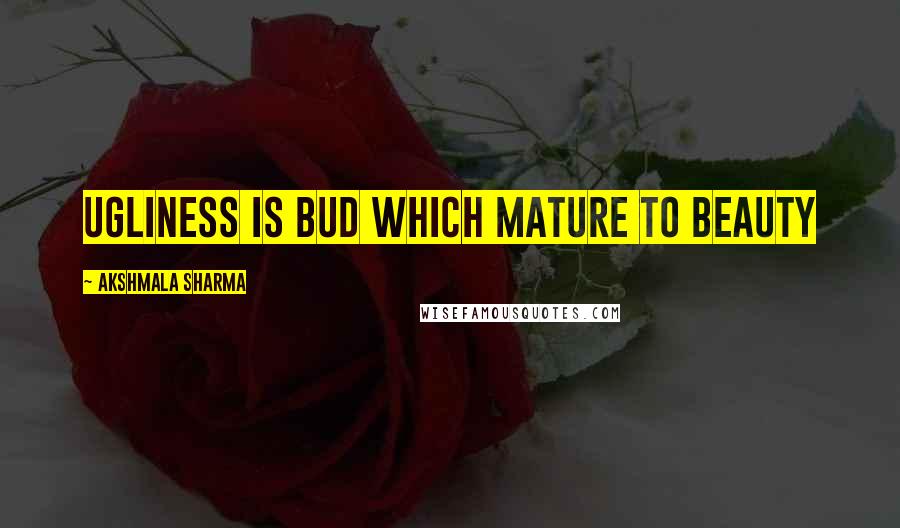 Akshmala Sharma Quotes: ugliness is bud which mature to beauty