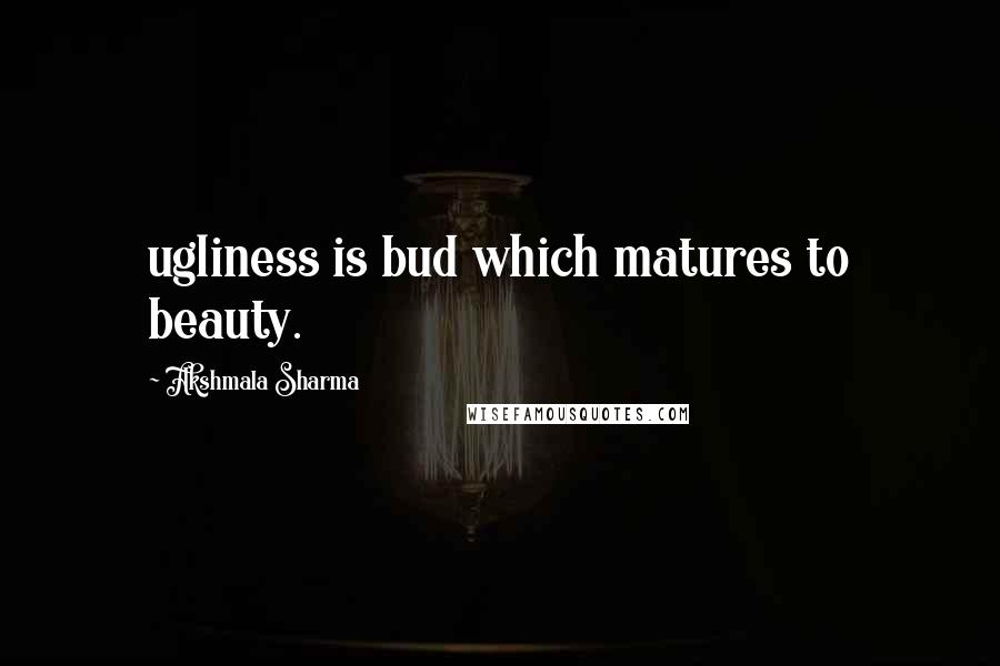 Akshmala Sharma Quotes: ugliness is bud which matures to beauty.