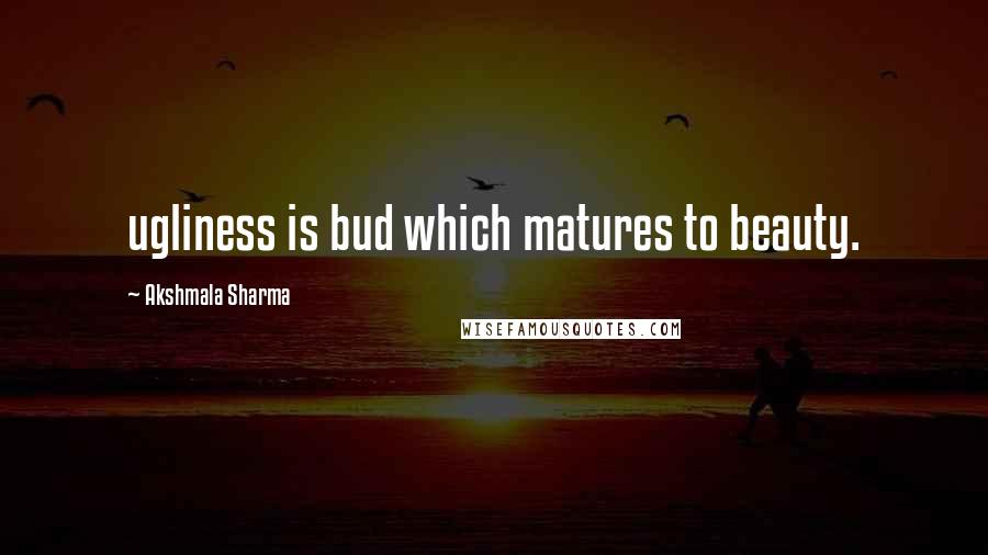 Akshmala Sharma Quotes: ugliness is bud which matures to beauty.