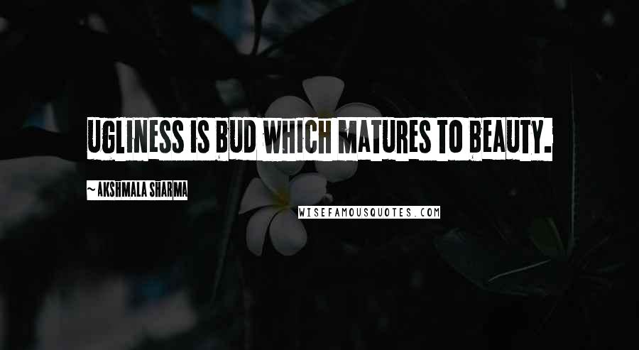 Akshmala Sharma Quotes: ugliness is bud which matures to beauty.