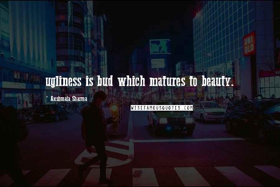 Akshmala Sharma Quotes: ugliness is bud which matures to beauty.