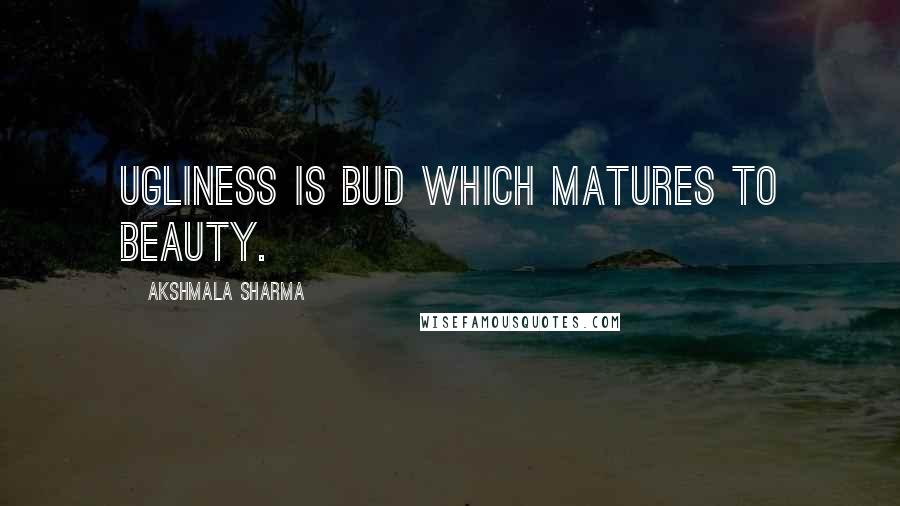 Akshmala Sharma Quotes: ugliness is bud which matures to beauty.