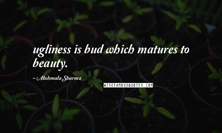 Akshmala Sharma Quotes: ugliness is bud which matures to beauty.