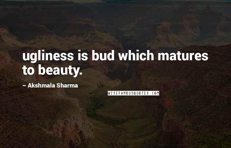 Akshmala Sharma Quotes: ugliness is bud which matures to beauty.