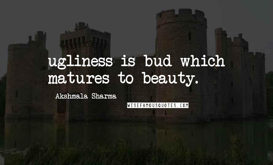 Akshmala Sharma Quotes: ugliness is bud which matures to beauty.