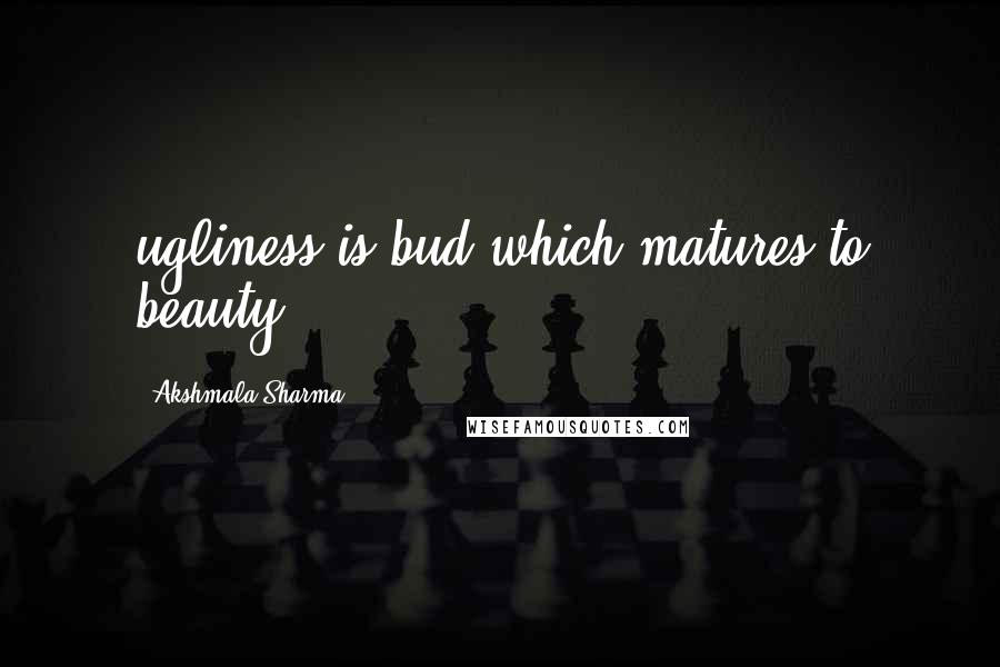 Akshmala Sharma Quotes: ugliness is bud which matures to beauty.