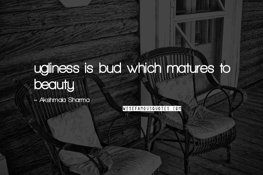 Akshmala Sharma Quotes: ugliness is bud which matures to beauty.