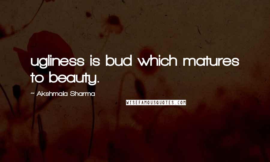 Akshmala Sharma Quotes: ugliness is bud which matures to beauty.