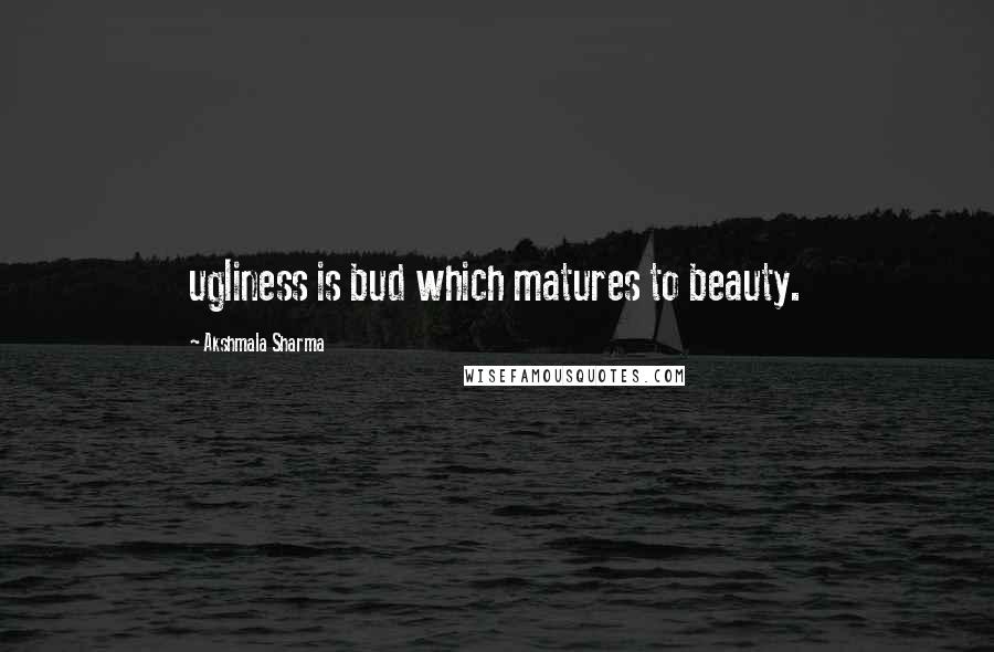 Akshmala Sharma Quotes: ugliness is bud which matures to beauty.