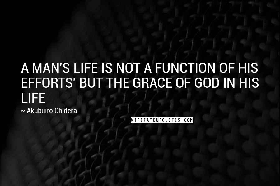 Akubuiro Chidera Quotes: A MAN'S LIFE IS NOT A FUNCTION OF HIS EFFORTS' BUT THE GRACE OF GOD IN HIS LIFE