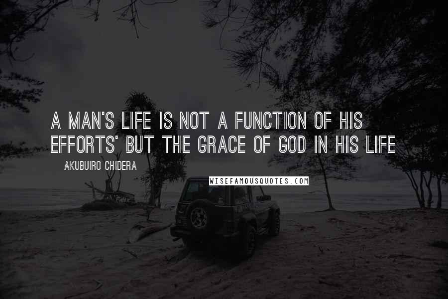 Akubuiro Chidera Quotes: A MAN'S LIFE IS NOT A FUNCTION OF HIS EFFORTS' BUT THE GRACE OF GOD IN HIS LIFE