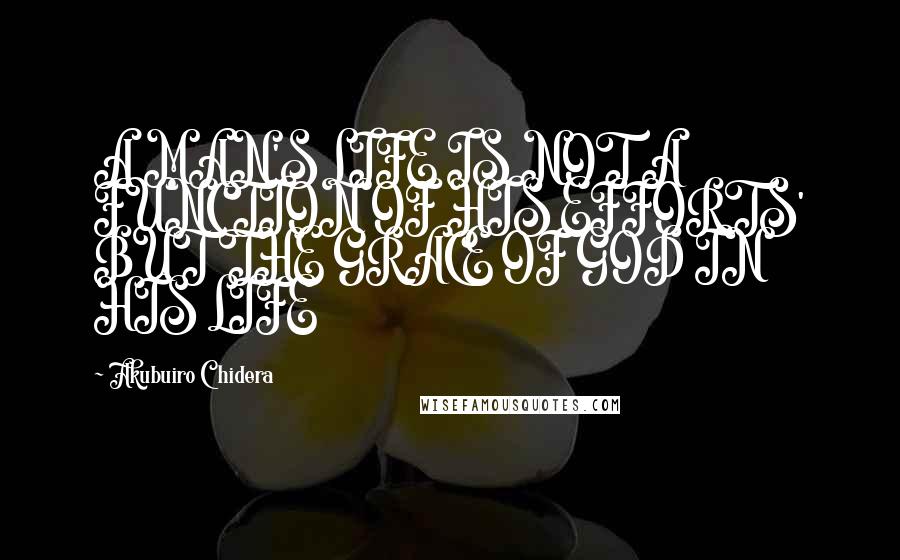 Akubuiro Chidera Quotes: A MAN'S LIFE IS NOT A FUNCTION OF HIS EFFORTS' BUT THE GRACE OF GOD IN HIS LIFE