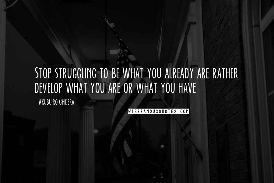 Akubuiro Chidera Quotes: Stop struggling to be what you already are rather develop what you are or what you have