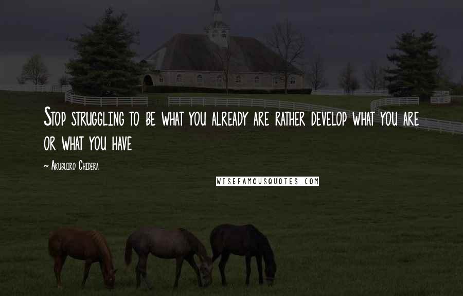 Akubuiro Chidera Quotes: Stop struggling to be what you already are rather develop what you are or what you have