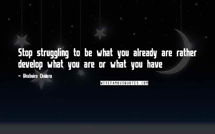 Akubuiro Chidera Quotes: Stop struggling to be what you already are rather develop what you are or what you have