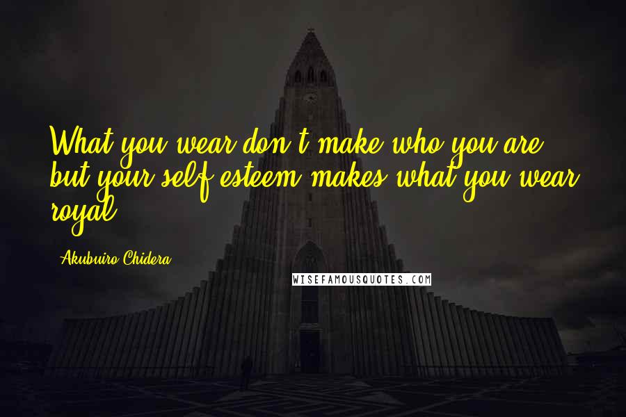 Akubuiro Chidera Quotes: What you wear don't make who you are but your self esteem makes what you wear royal