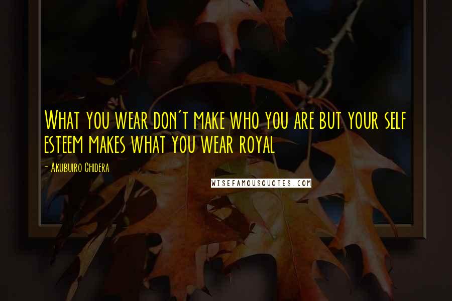 Akubuiro Chidera Quotes: What you wear don't make who you are but your self esteem makes what you wear royal