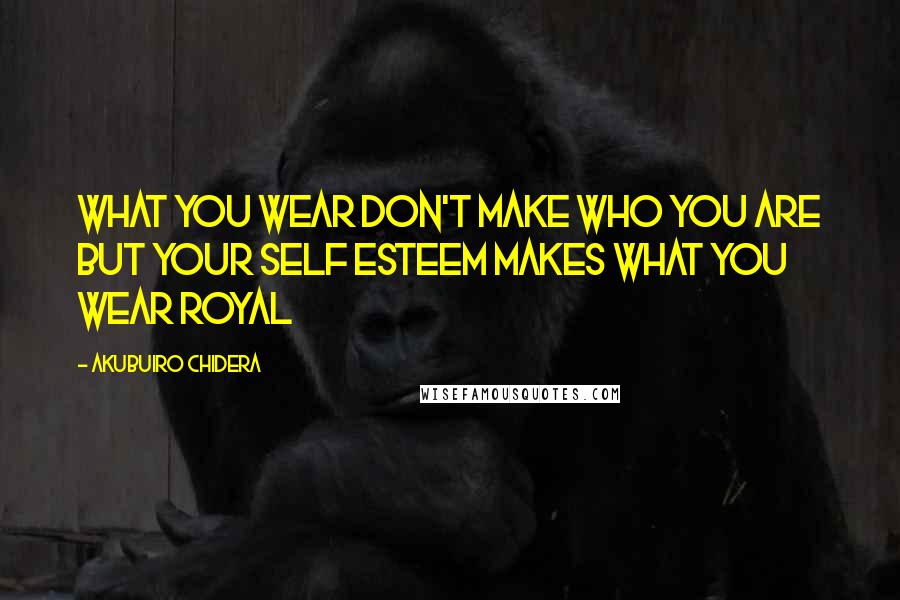 Akubuiro Chidera Quotes: What you wear don't make who you are but your self esteem makes what you wear royal